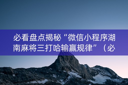 必看盘点揭秘“微信小程序湖南麻将三打哈输赢规律”（必赢神器)