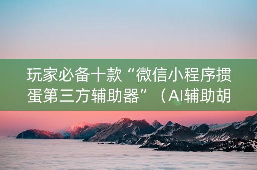 玩家必备十款“微信小程序掼蛋第三方辅助器”（AI辅助胡牌规则)