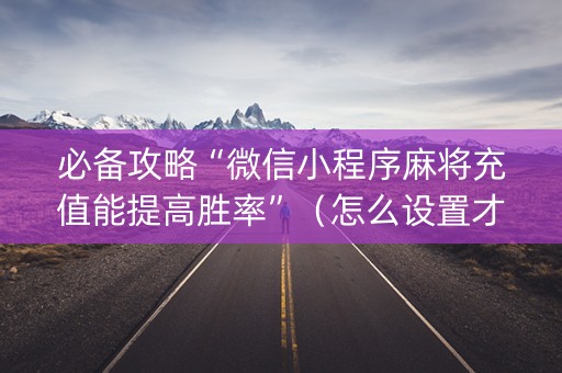 必备攻略“微信小程序麻将充值能提高胜率”（怎么设置才能赢)