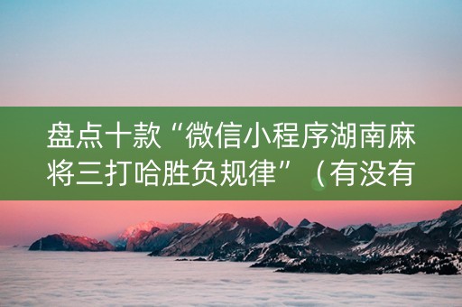 盘点十款“微信小程序湖南麻将三打哈胜负规律”（有没有猫腻)
