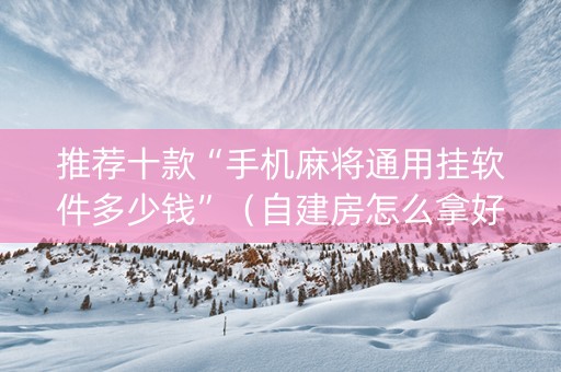 推荐十款“手机麻将通用挂软件多少钱”（自建房怎么拿好牌)