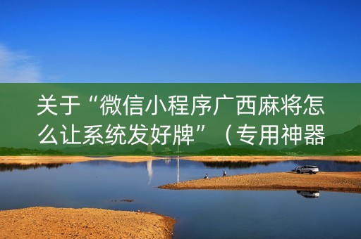 关于“微信小程序广西麻将怎么让系统发好牌”（专用神器)