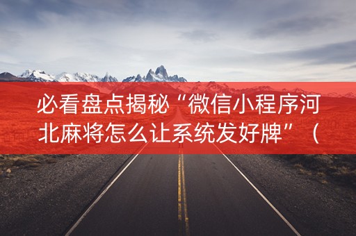 必看盘点揭秘“微信小程序河北麻将怎么让系统发好牌”（挂件神器)