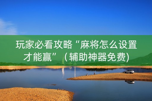 玩家必看攻略“麻将怎么设置才能赢”（辅助神器免费)