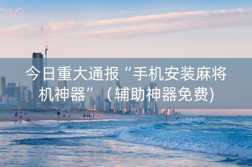 今日重大通报“手机安装麻将机神器”（辅助神器免费)