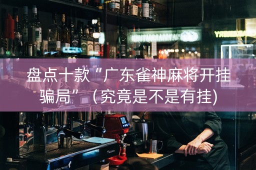盘点十款“广东雀神麻将开挂骗局”（究竟是不是有挂)