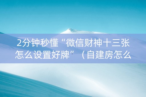 2分钟秒懂“微信财神十三张怎么设置好牌”（自建房怎么赢)