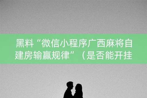 黑料“微信小程序广西麻将自建房输赢规律”（是否能开挂)