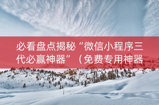 必看盘点揭秘“微信小程序三代必赢神器”（免费专用神器)