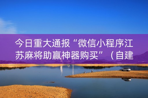 今日重大通报“微信小程序江苏麻将助赢神器购买”（自建房胜负规律)