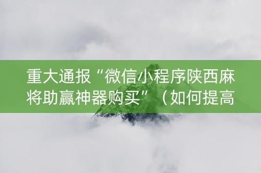 重大通报“微信小程序陕西麻将助赢神器购买”（如何提高胜率)