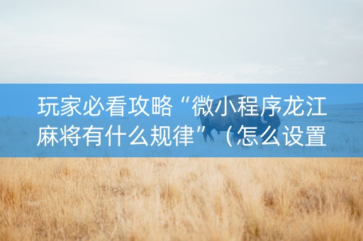 玩家必看攻略“微小程序龙江麻将有什么规律”（怎么设置才能赢)