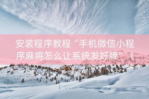安装程序教程“手机微信小程序麻将怎么让系统发好牌”（必赢神器辅助器)