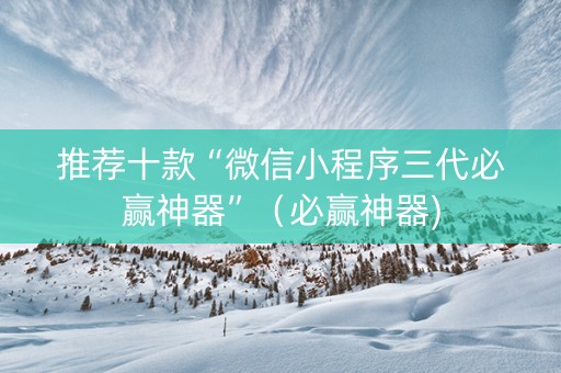 推荐十款“微信小程序三代必赢神器”（必赢神器)