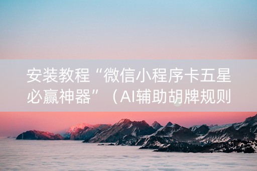 安装教程“微信小程序卡五星必赢神器”（AI辅助胡牌规则)