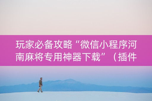 玩家必备攻略“微信小程序河南麻将专用神器下载”（插件开挂免费AI)