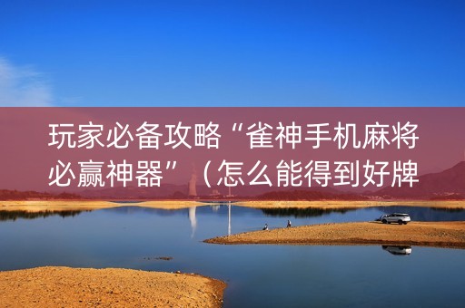 玩家必备攻略“雀神手机麻将必赢神器”（怎么能得到好牌)