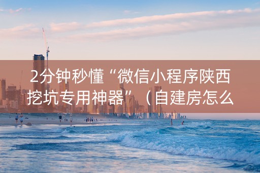 2分钟秒懂“微信小程序陕西挖坑专用神器”（自建房怎么拿好牌)