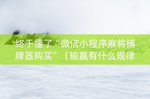 终于懂了“微信小程序麻将铺牌器购买”（输赢有什么规律)