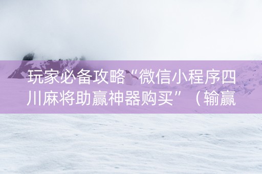 玩家必备攻略“微信小程序四川麻将助赢神器购买”（输赢规律)