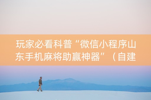 玩家必看科普“微信小程序山东手机麻将助赢神器”（自建房怎么赢)