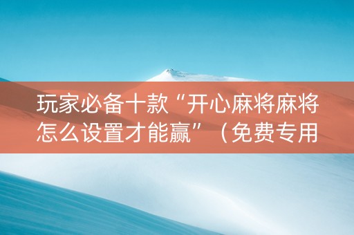 玩家必备十款“开心麻将麻将怎么设置才能赢”（免费专用神器)