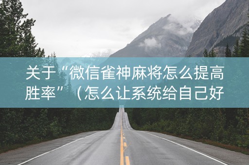 关于“微信雀神麻将怎么提高胜率”（怎么让系统给自己好牌)