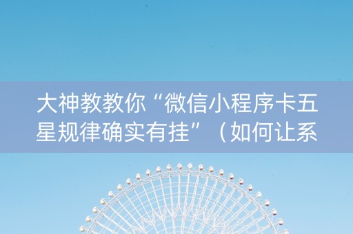 大神教教你“微信小程序卡五星规律确实有挂”（如何让系统发好牌)