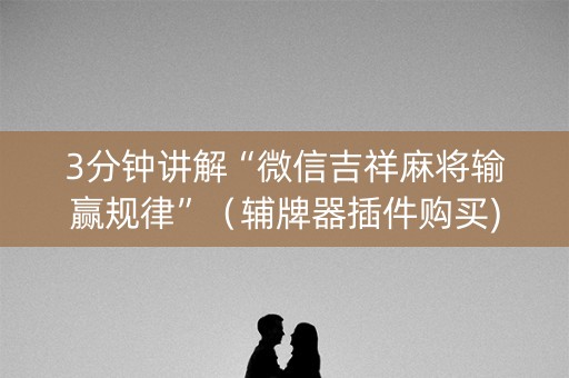3分钟讲解“微信吉祥麻将输赢规律”（辅牌器插件购买)