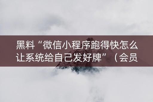 黑料“微信小程序跑得快怎么让系统给自己发好牌”（会员会提高胜率吗)