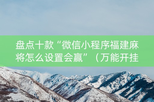 盘点十款“微信小程序福建麻将怎么设置会赢”（万能开挂神器)