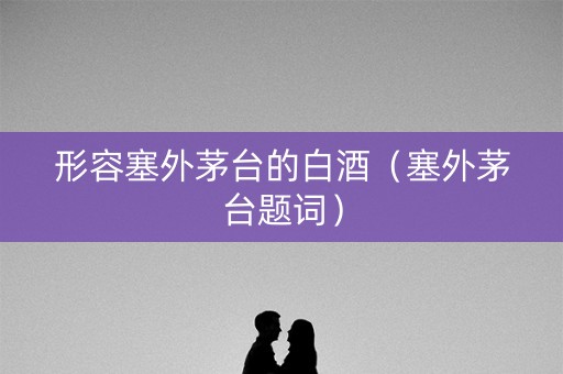 形容塞外茅台的白酒（塞外茅台题词）