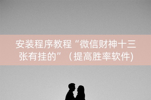 安装程序教程“微信财神十三张有挂的”（提高胜率软件)