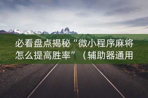 必看盘点揭秘“微小程序麻将怎么提高胜率”（辅助器通用版)