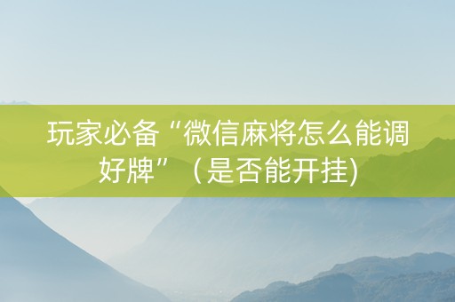 玩家必备“微信麻将怎么能调好牌”（是否能开挂)