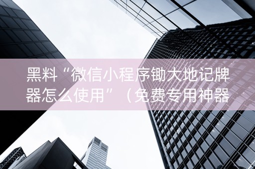 黑料“微信小程序锄大地记牌器怎么使用”（免费专用神器)