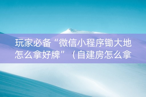 玩家必备“微信小程序锄大地怎么拿好牌”（自建房怎么拿好牌)