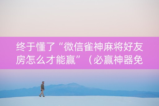 终于懂了“微信雀神麻将好友房怎么才能赢”（必赢神器免费安装)