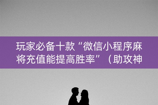 玩家必备十款“微信小程序麻将充值能提高胜率”（助攻神器)
