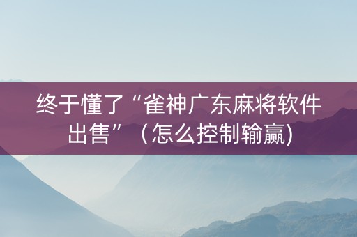 终于懂了“雀神广东麻将软件出售”（怎么控制输赢)