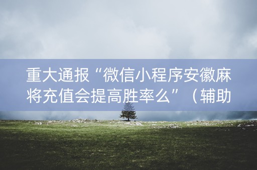 重大通报“微信小程序安徽麻将充值会提高胜率么”（辅助器插件)