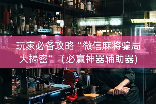 玩家必备攻略“微信麻将骗局大揭密”（必赢神器辅助器)