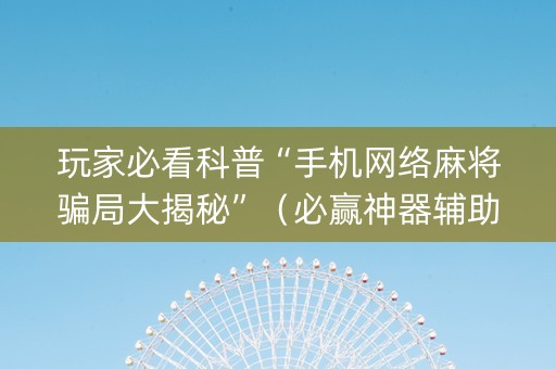玩家必看科普“手机网络麻将骗局大揭秘”（必赢神器辅助器)