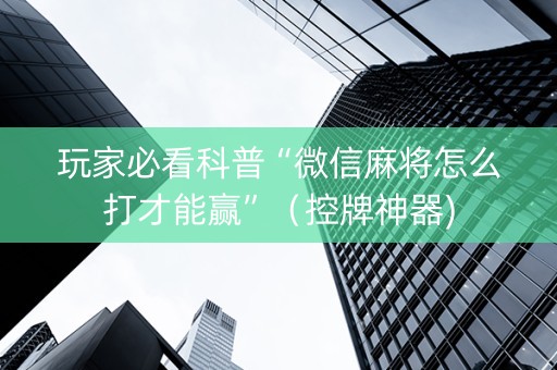 玩家必看科普“微信麻将怎么打才能赢”（控牌神器)