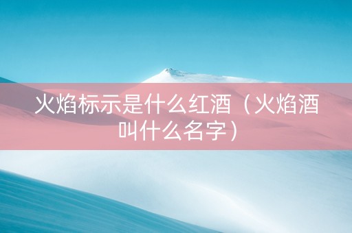 火焰标示是什么红酒（火焰酒叫什么名字）