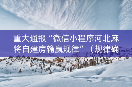 重大通报“微信小程序河北麻将自建房输赢规律”（规律确实有挂)