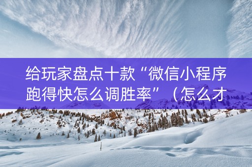 给玩家盘点十款“微信小程序跑得快怎么调胜率”（怎么才会赢)