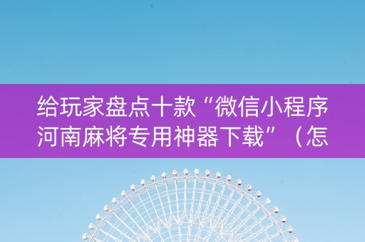 给玩家盘点十款“微信小程序河南麻将专用神器下载”（怎么设置才能赢)