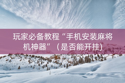玩家必备教程“手机安装麻将机神器”（是否能开挂)