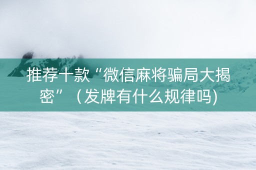 推荐十款“微信麻将骗局大揭密”（发牌有什么规律吗)